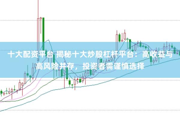 十大配资平台 揭秘十大炒股杠杆平台：高收益与高风险并存，投资者需谨慎选择