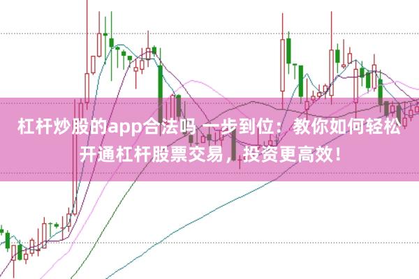 杠杆炒股的app合法吗 一步到位：教你如何轻松开通杠杆股票交易，投资更高效！