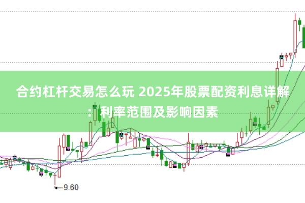 合约杠杆交易怎么玩 2025年股票配资利息详解：利率范围及影响因素