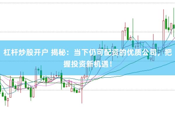 杠杆炒股开户 揭秘：当下仍可配资的优质公司，把握投资新机遇！
