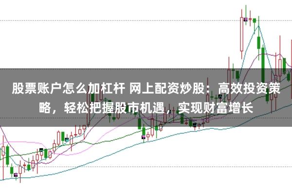 股票账户怎么加杠杆 网上配资炒股：高效投资策略，轻松把握股市机遇，实现财富增长
