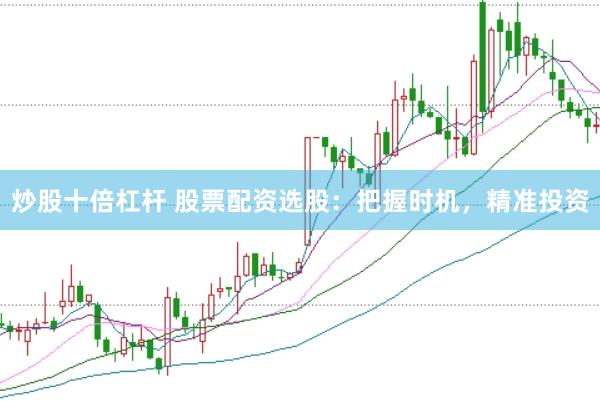 炒股十倍杠杆 股票配资选股：把握时机，精准投资