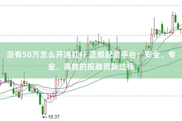没有50万怎么开通杠杆 正规配资平台：安全、专业、高效的投融资新选择