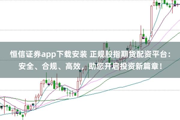 恒信证券app下载安装 正规股指期货配资平台：安全、合规、高效，助您开启投资新篇章！