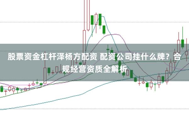 股票资金杠杆泽杨方配资 配资公司挂什么牌？合规经营资质全解析