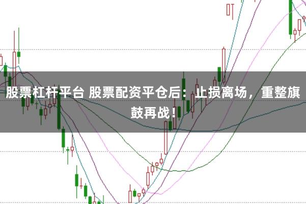 股票杠杆平台 股票配资平仓后：止损离场，重整旗鼓再战！
