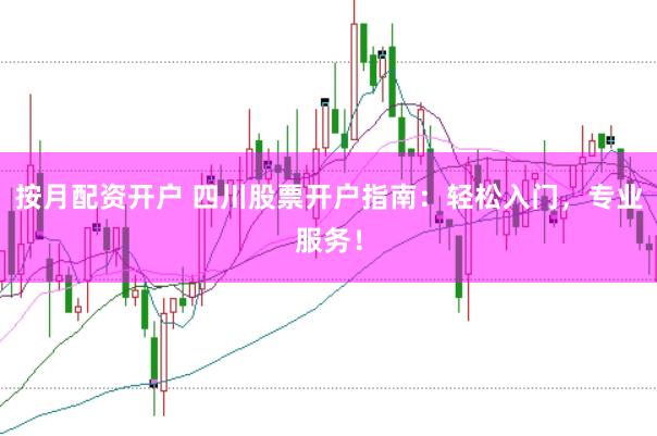 按月配资开户 四川股票开户指南：轻松入门，专业服务！