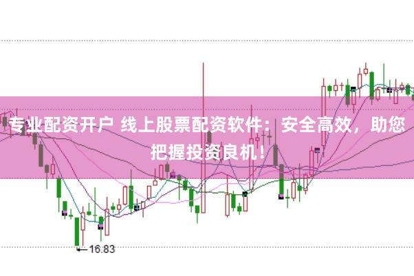 专业配资开户 线上股票配资软件：安全高效，助您把握投资良机！