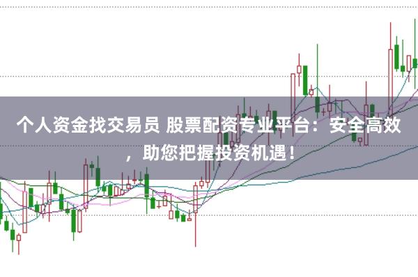 个人资金找交易员 股票配资专业平台：安全高效，助您把握投资机遇！