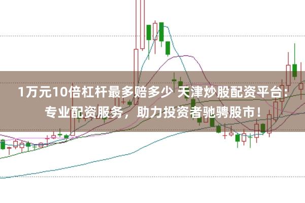 1万元10倍杠杆最多赔多少 天津炒股配资平台：专业配资服务，助力投资者驰骋股市！