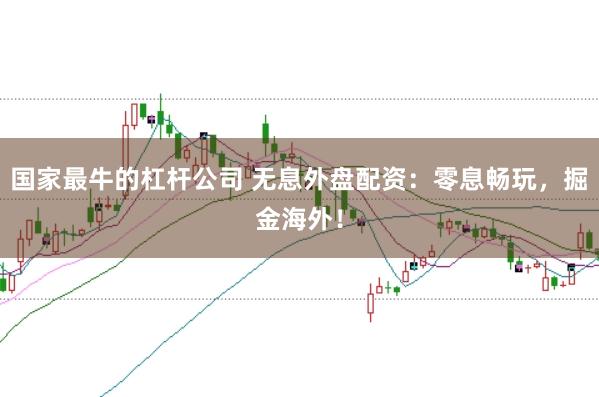国家最牛的杠杆公司 无息外盘配资：零息畅玩，掘金海外！