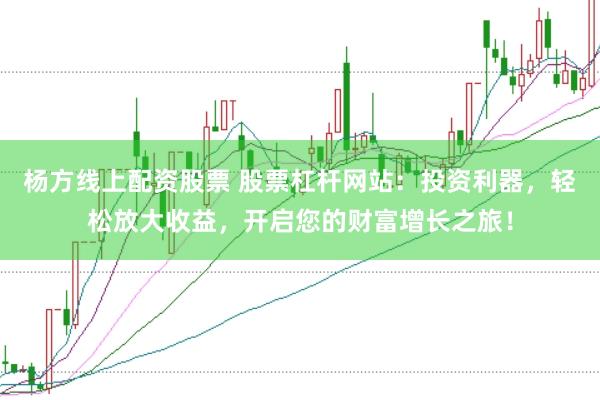杨方线上配资股票 股票杠杆网站：投资利器，轻松放大收益，开启您的财富增长之旅！