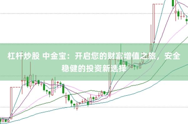 杠杆炒股 中金宝：开启您的财富增值之旅，安全稳健的投资新选择