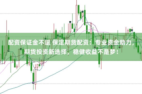 配资保证金不退 保定期货配资：专业资金助力，期货投资新选择，稳健收益不是梦！