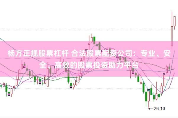 杨方正规股票杠杆 合法股票配资公司：专业、安全、高效的股票投资助力平台