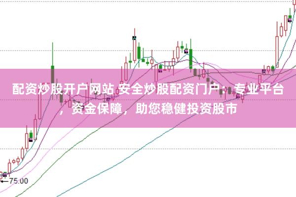 配资炒股开户网站 安全炒股配资门户：专业平台，资金保障，助您稳健投资股市