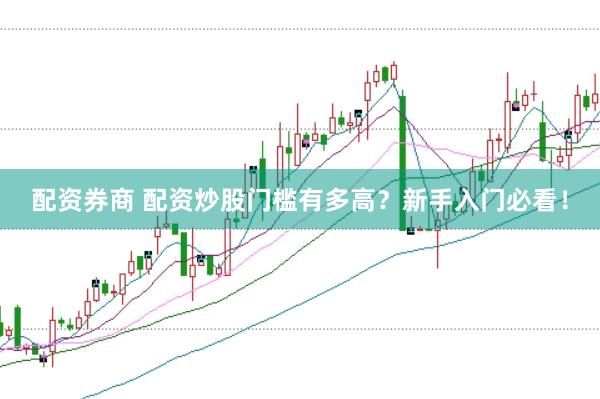 配资券商 配资炒股门槛有多高？新手入门必看！