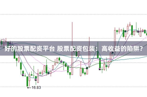 好的股票配资平台 股票配资包装：高收益的陷阱？