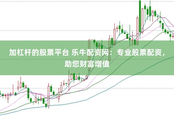 加杠杆的股票平台 乐牛配资网：专业股票配资，助您财富增值