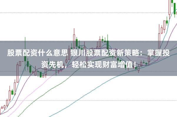 股票配资什么意思 银川股票配资新策略：掌握投资先机，轻松实现财富增值！