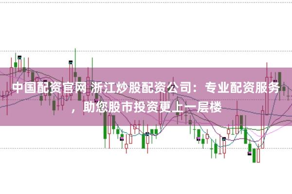 中国配资官网 浙江炒股配资公司：专业配资服务，助您股市投资更上一层楼