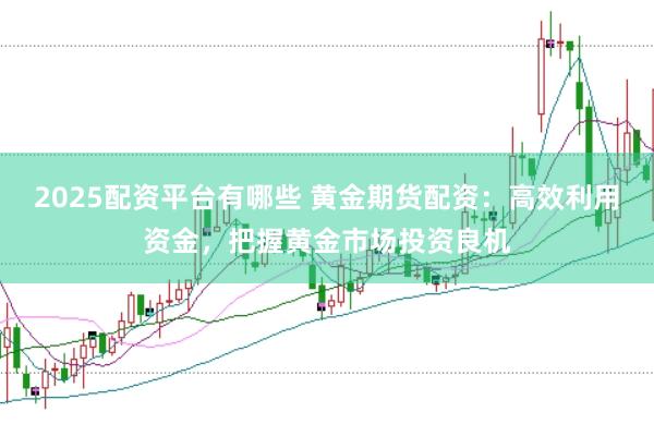 2025配资平台有哪些 黄金期货配资：高效利用资金，把握黄金市场投资良机