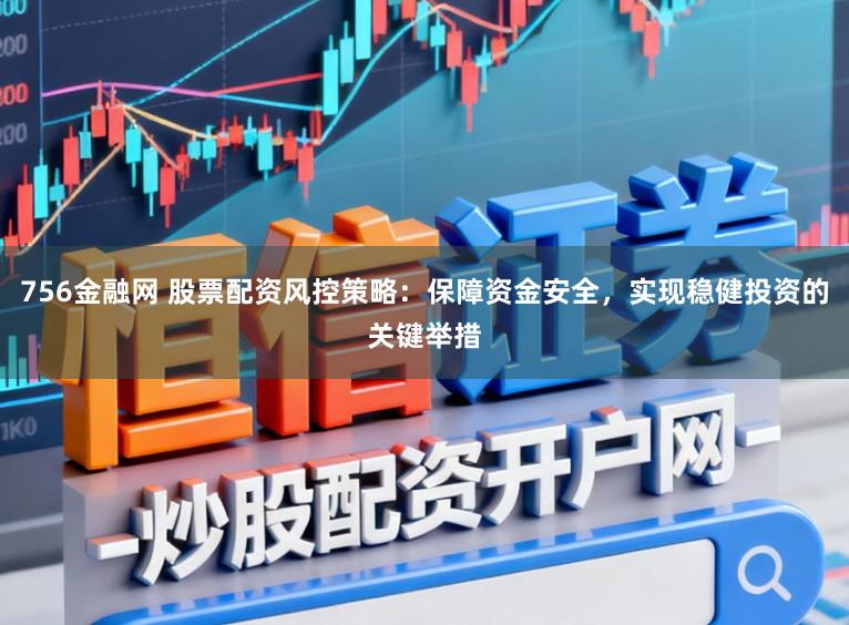 756金融网 股票配资风控策略：保障资金安全，实现稳健投资的关键举措