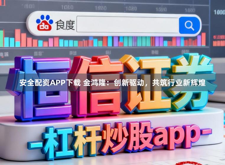 安全配资APP下载 金鸿隆：创新驱动，共筑行业新辉煌