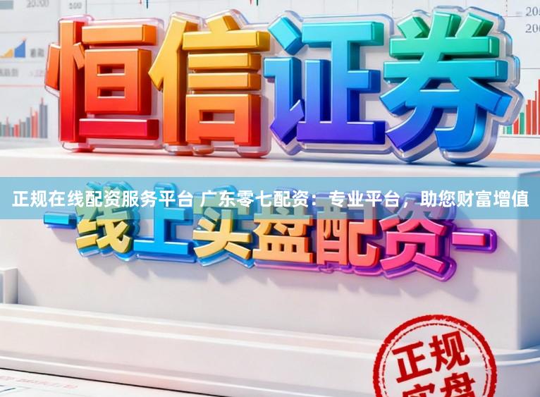 正规在线配资服务平台 广东零七配资：专业平台，助您财富增值