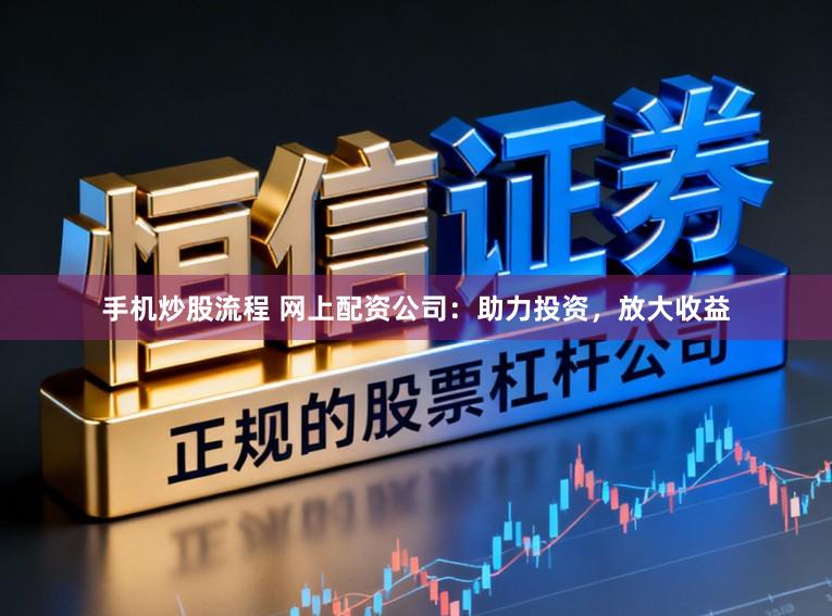 手机炒股流程 网上配资公司：助力投资，放大收益