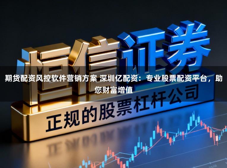 期货配资风控软件营销方案 深圳亿配资：专业股票配资平台，助您财富增值