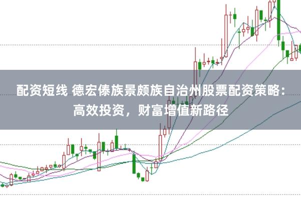 配资短线 德宏傣族景颇族自治州股票配资策略：高效投资，财富增值新路径