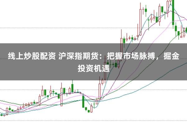 线上炒股配资 沪深指期货：把握市场脉搏，掘金投资机遇