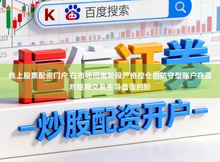 线上股票配资门户 在市场回撤阶段严格控仓的防守型账户在面对短期交易主导盘面的阶