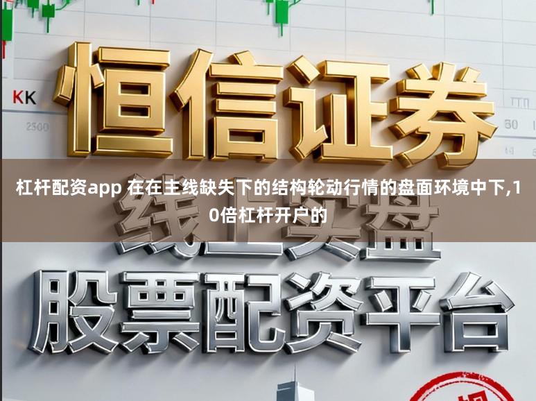 杠杆配资app 在在主线缺失下的结构轮动行情的盘面环境中下,10倍杠杆开户的